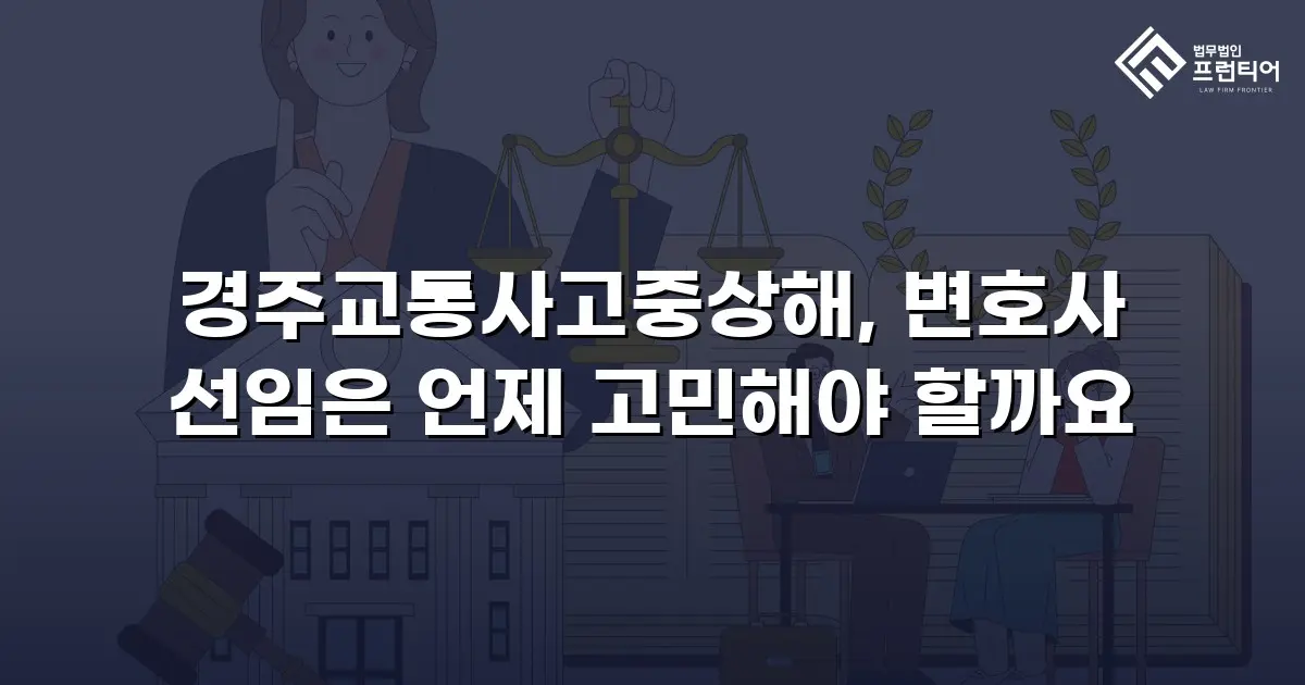 경주교통사고중상해, 변호사 선임은 언제 고민해야 할까요