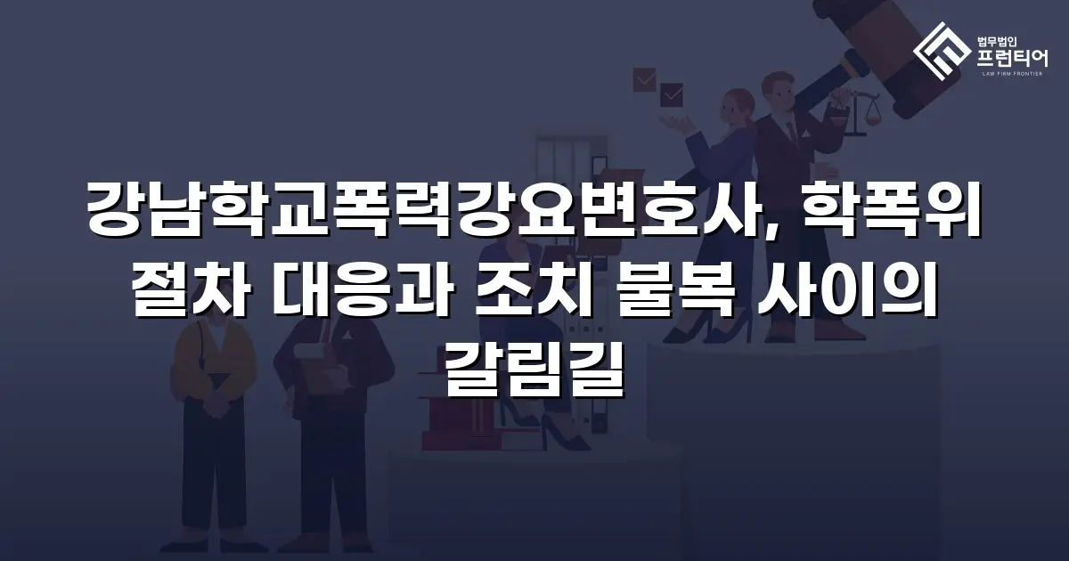 강남학교폭력강요변호사, 학폭위 절차 대응과 조치 불복 사이의 갈림길