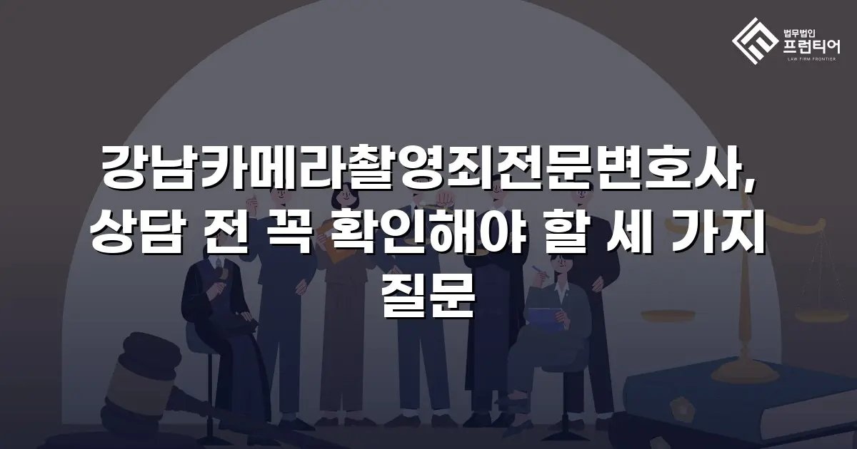 강남카메라촬영죄전문변호사, 상담 전 꼭 확인해야 할 세 가지 질문