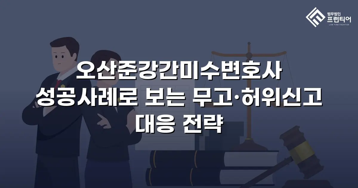 오산준강간미수변호사 성공사례로 보는 무고·허위신고 대응 전략