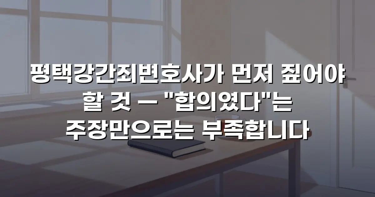 평택강간죄변호사가 먼저 짚어야 할 것 — "합의였다"는 주장만으로는 부족합니다