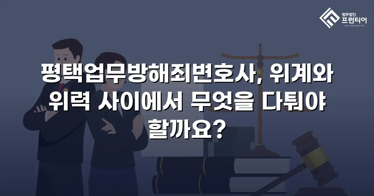 평택업무방해죄변호사, 위계와 위력 사이에서 무엇을 다퉈야 할까요?