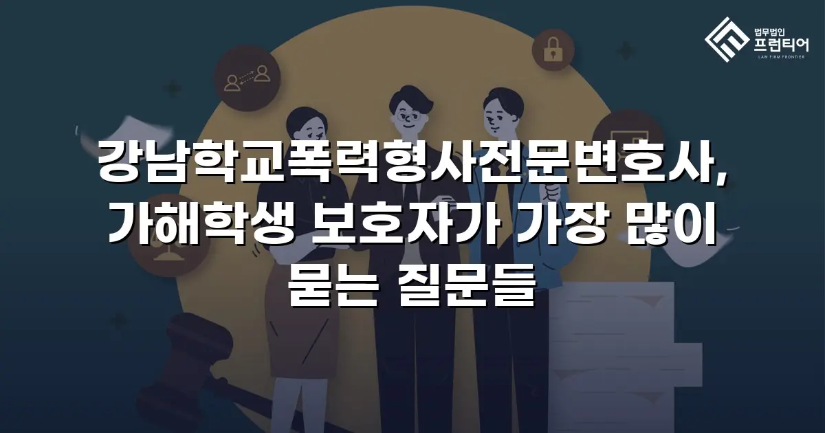 강남학교폭력형사전문변호사, 가해학생 보호자가 가장 많이 묻는 질문들