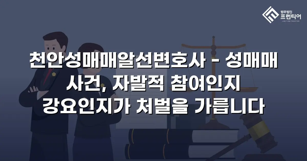 천안성매매알선변호사 - 성매매 사건, 자발적 참여인지 강요인지가 처벌을 가릅니다