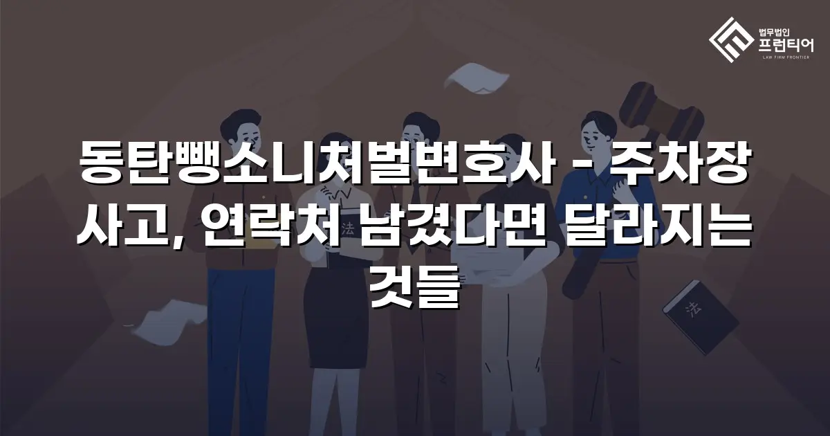 동탄뺑소니처벌변호사 - 주차장 사고, 연락처 남겼다면 달라지는 것들