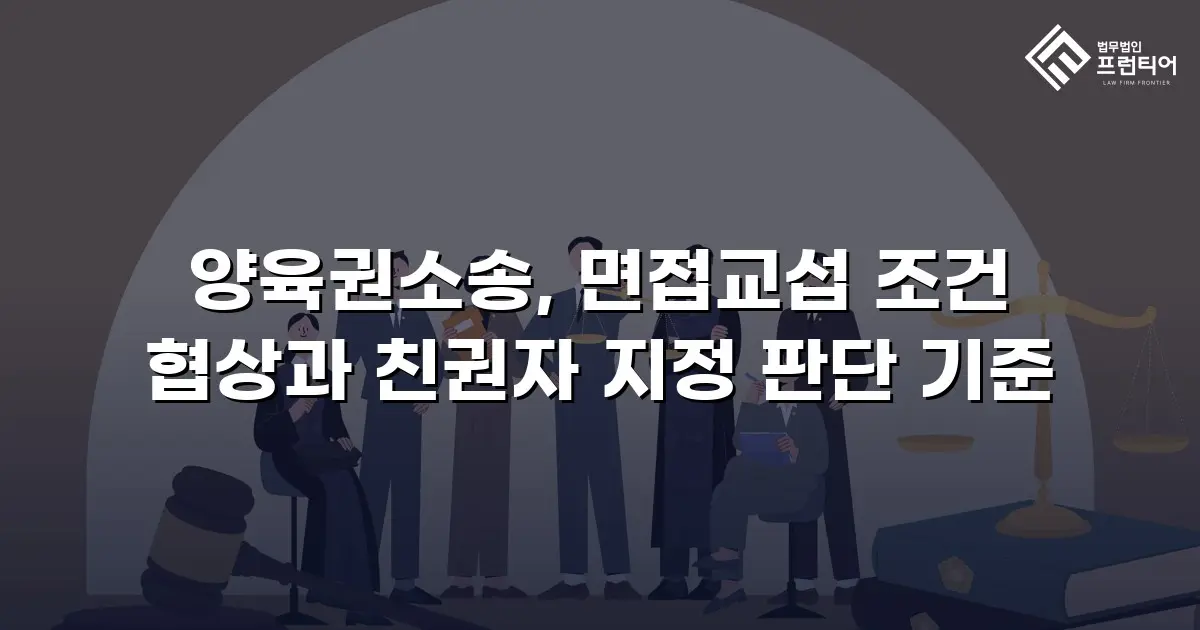 양육권소송, 면접교섭 조건 협상과 친권자 지정 판단 기준