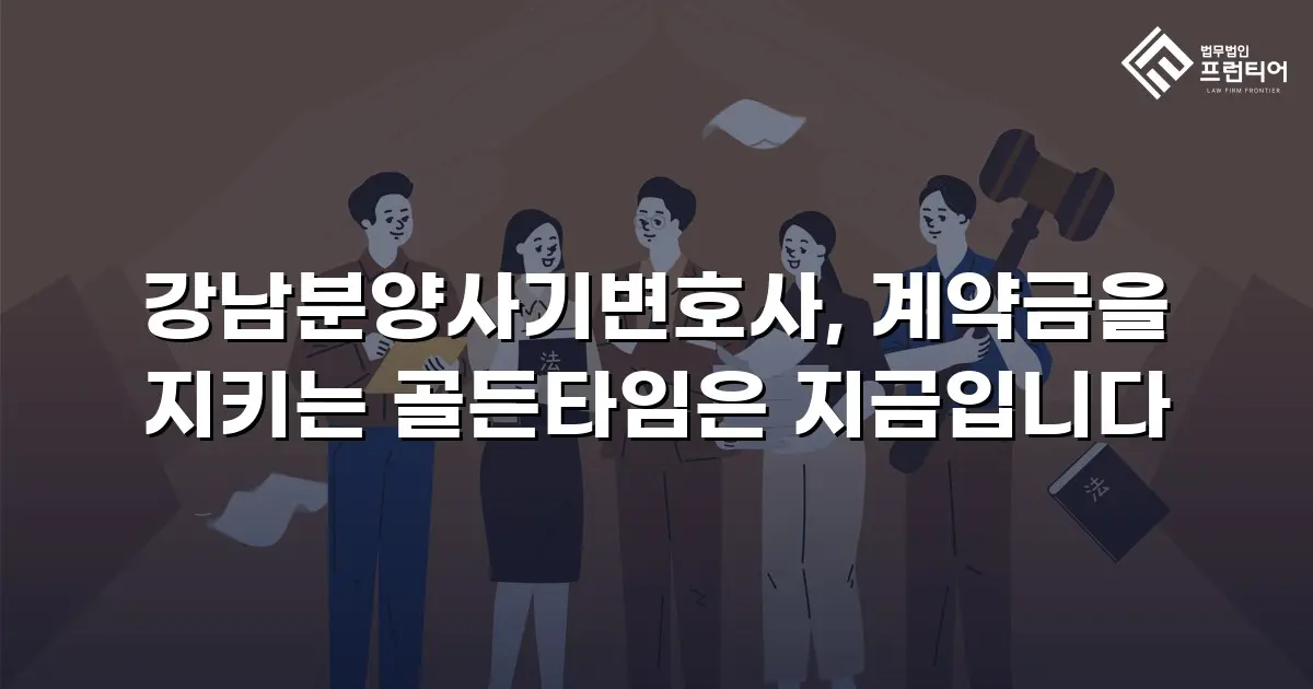 강남분양사기변호사, 계약금을 지키는 골든타임은 지금입니다