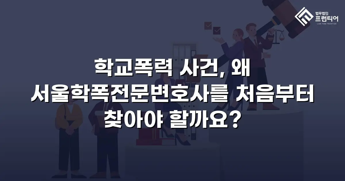 학교폭력 사건, 왜 서울학폭전문변호사를 처음부터 찾아야 할까요?