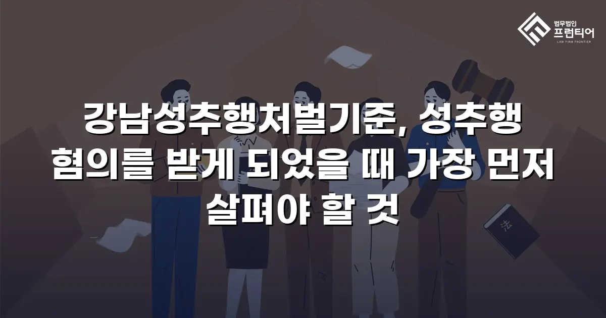 강남성추행처벌기준, 성추행 혐의를 받게 되었을 때 가장 먼저 살펴야 할 것