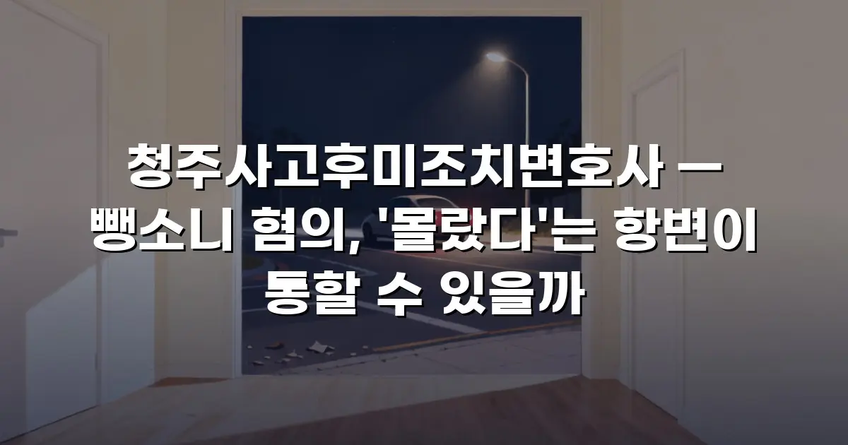 청주사고후미조치변호사 — 뺑소니 혐의, '몰랐다'는 항변이 통할 수 있을까