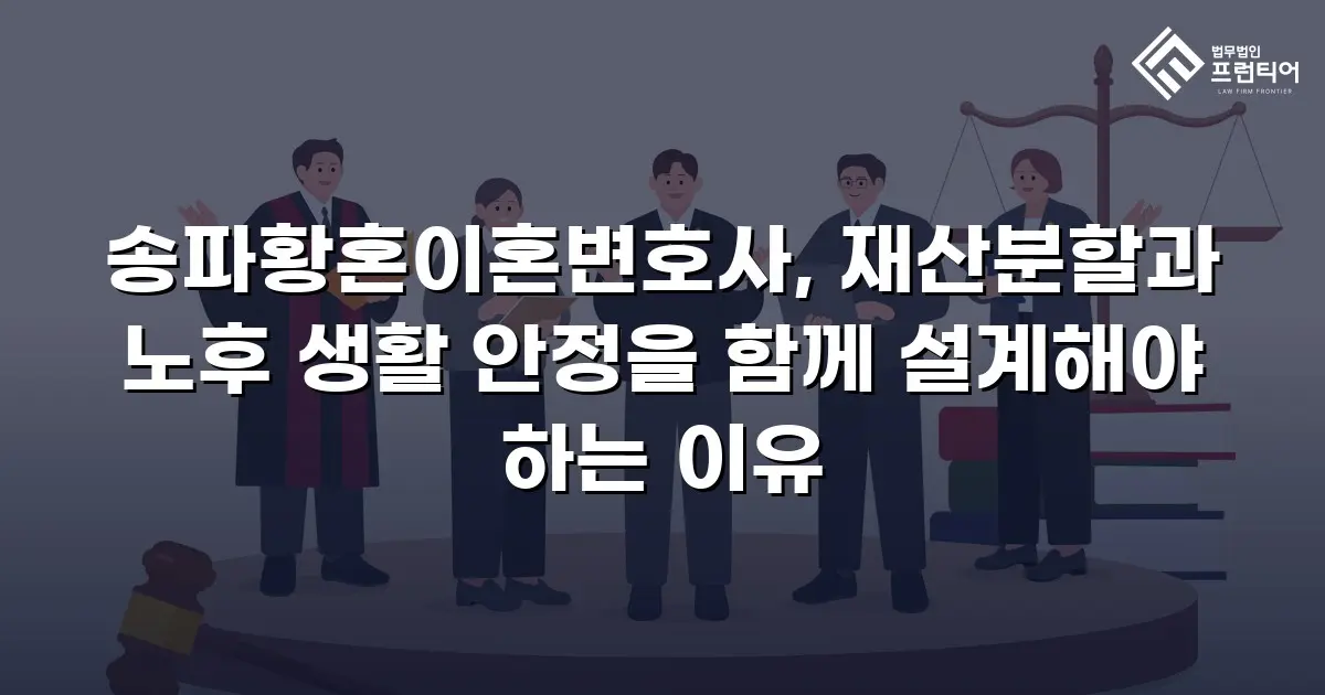 송파황혼이혼변호사, 재산분할과 노후 생활 안정을 함께 설계해야 하는 이유