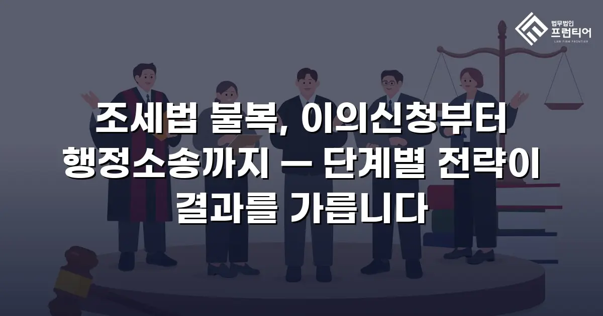 조세법 불복, 이의신청부터 행정소송까지 — 단계별 전략이 결과를 가릅니다