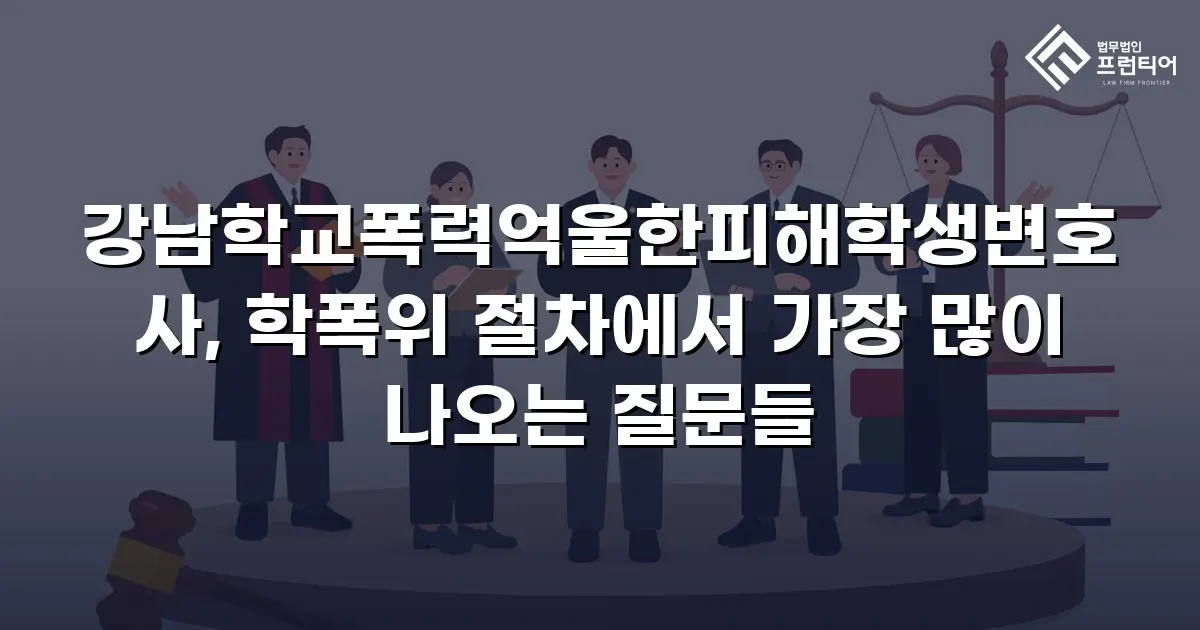 강남학교폭력억울한피해학생변호사, 학폭위 절차에서 가장 많이 나오는 질문들