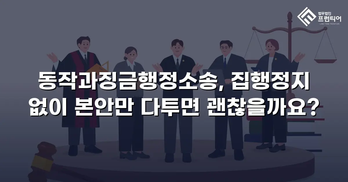 동작과징금행정소송, 집행정지 없이 본안만 다투면 괜찮을까요?