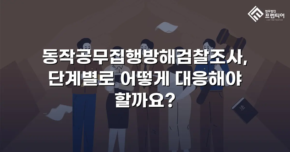 동작공무집행방해검찰조사, 단계별로 어떻게 대응해야 할까요?
