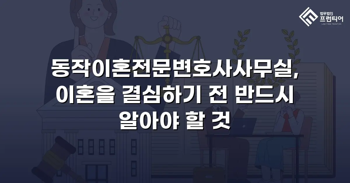 동작이혼전문변호사사무실, 이혼을 결심하기 전 반드시 알아야 할 것