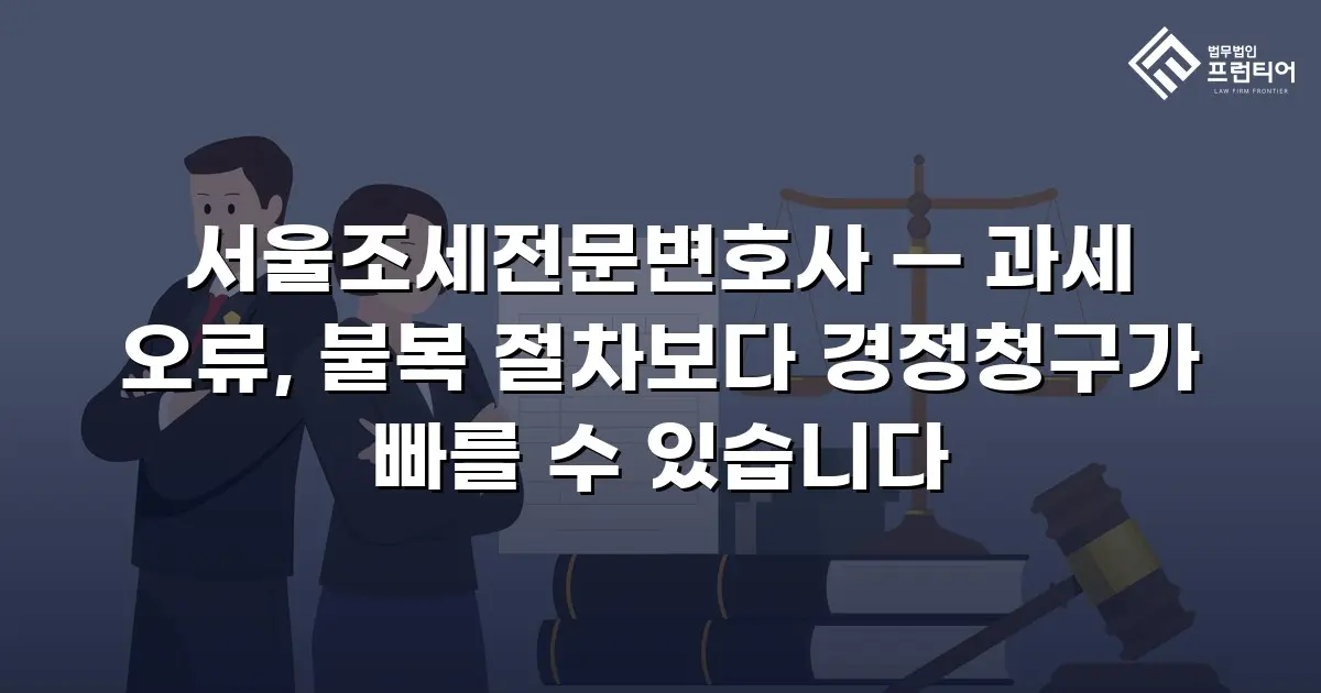 서울조세전문변호사 — 과세 오류, 불복 절차보다 경정청구가 빠를 수 있습니다