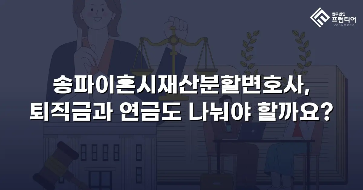송파이혼시재산분할변호사, 퇴직금과 연금도 나눠야 할까요?