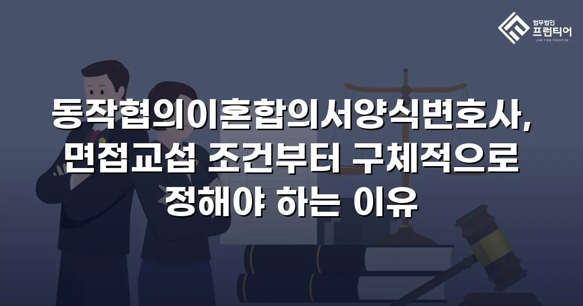 동작협의이혼합의서양식변호사, 면접교섭 조건부터 구체적으로 정해야 하는 이유