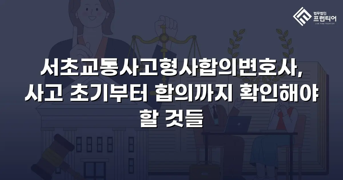 서초교통사고형사합의변호사, 사고 초기부터 합의까지 확인해야 할 것들