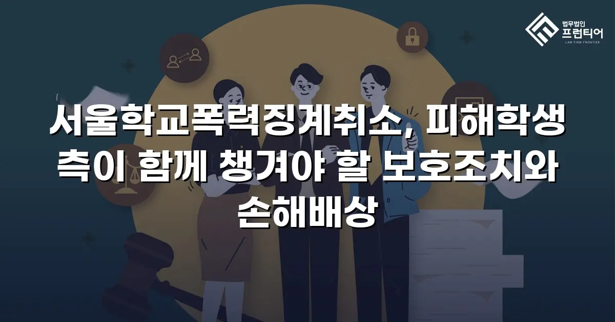 서울학교폭력징계취소, 피해학생 측이 함께 챙겨야 할 보호조치와 손해배상