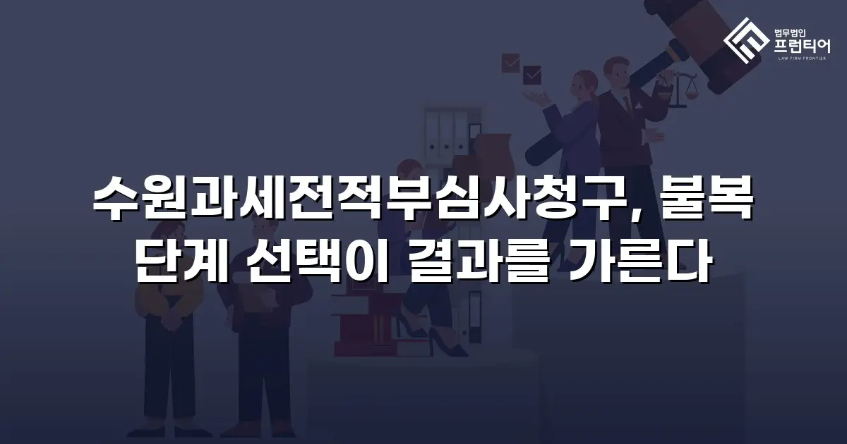 수원과세전적부심사청구, 불복 단계 선택이 결과를 가른다