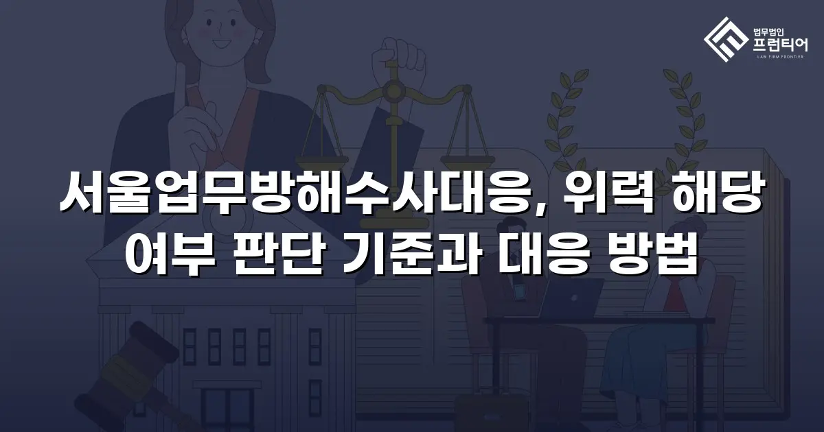 서울업무방해수사대응, 위력 해당 여부 판단 기준과 대응 방법