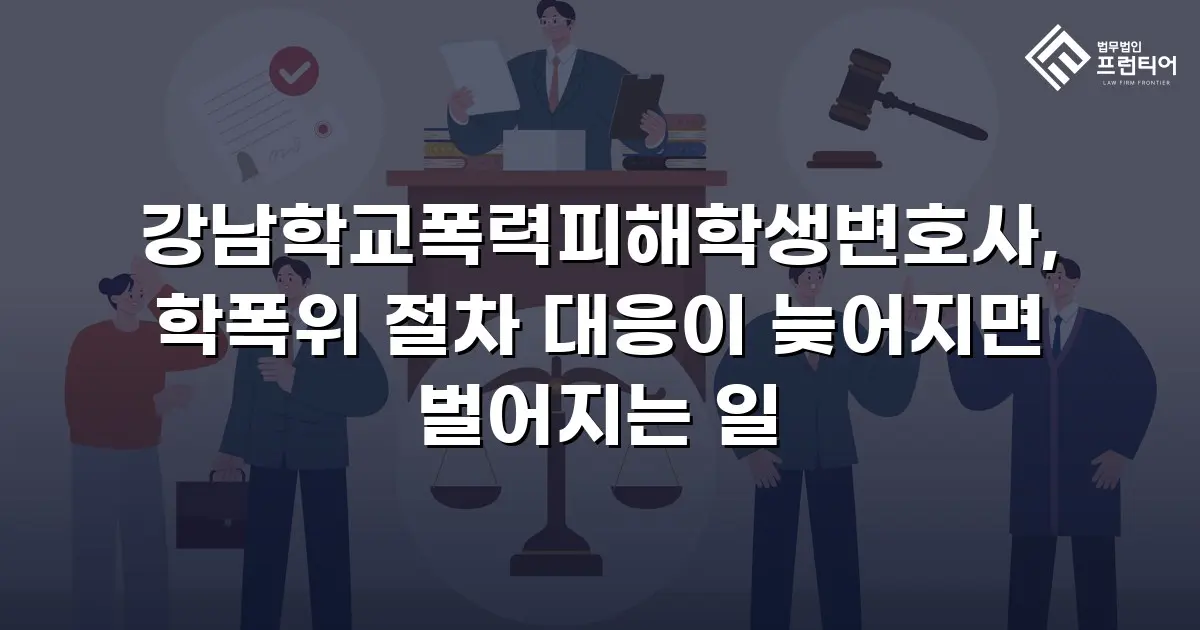 강남학교폭력피해학생변호사, 학폭위 절차 대응이 늦어지면 벌어지는 일