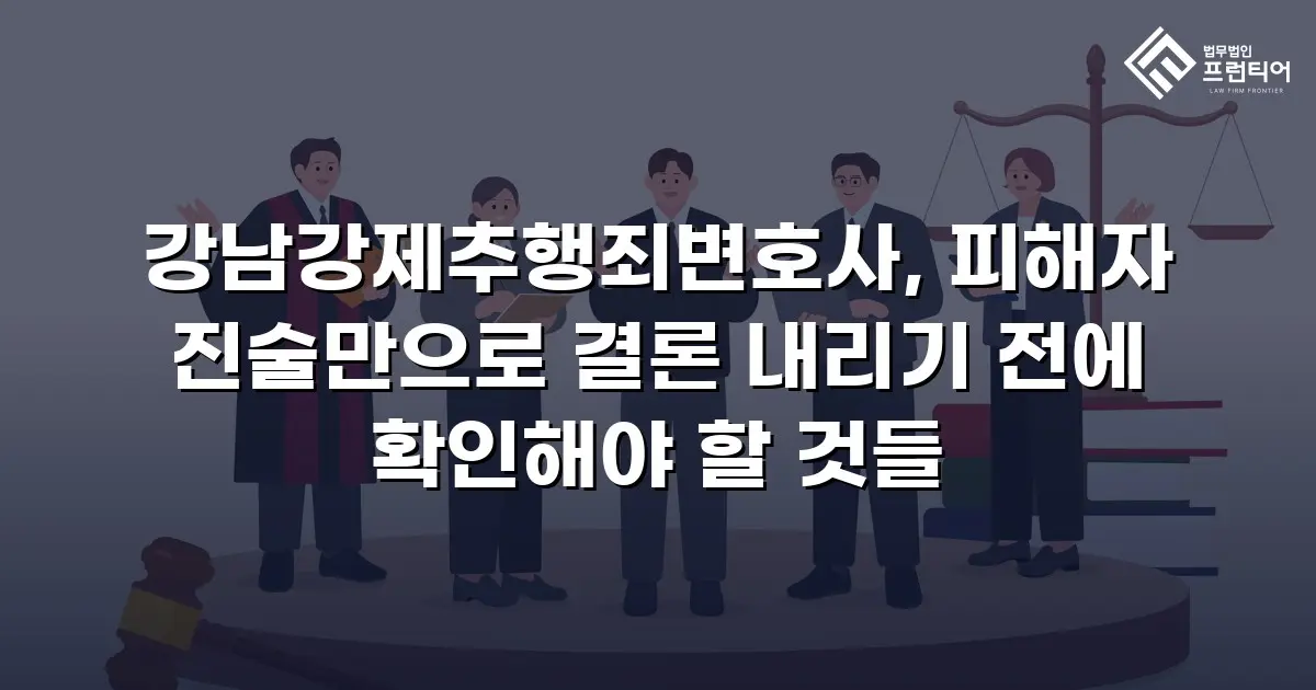 강남강제추행죄변호사, 피해자 진술만으로 결론 내리기 전에 확인해야 할 것들