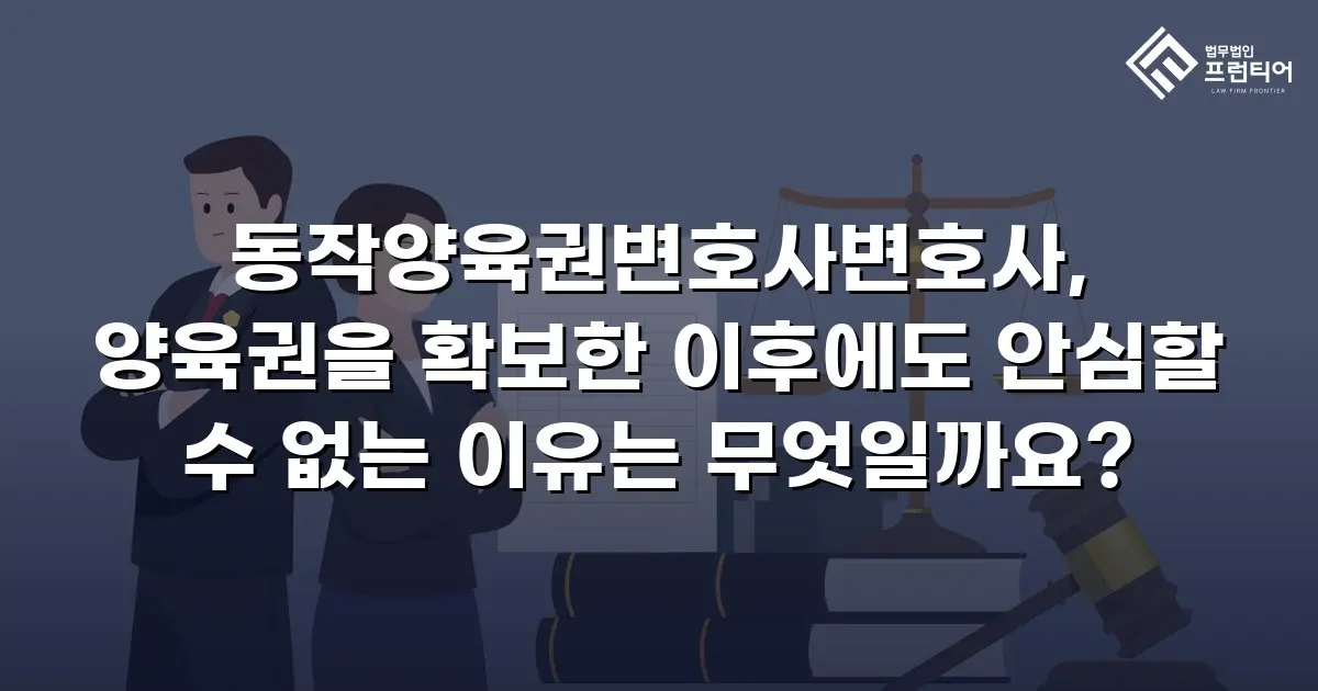 동작양육권변호사변호사, 양육권을 확보한 이후에도 안심할 수 없는 이유는 무엇일까요?