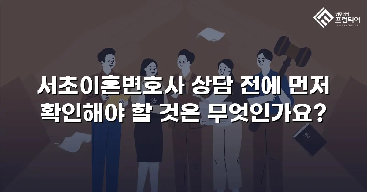 서초이혼변호사 상담 전에 먼저 확인해야 할 것은 무엇인가요?