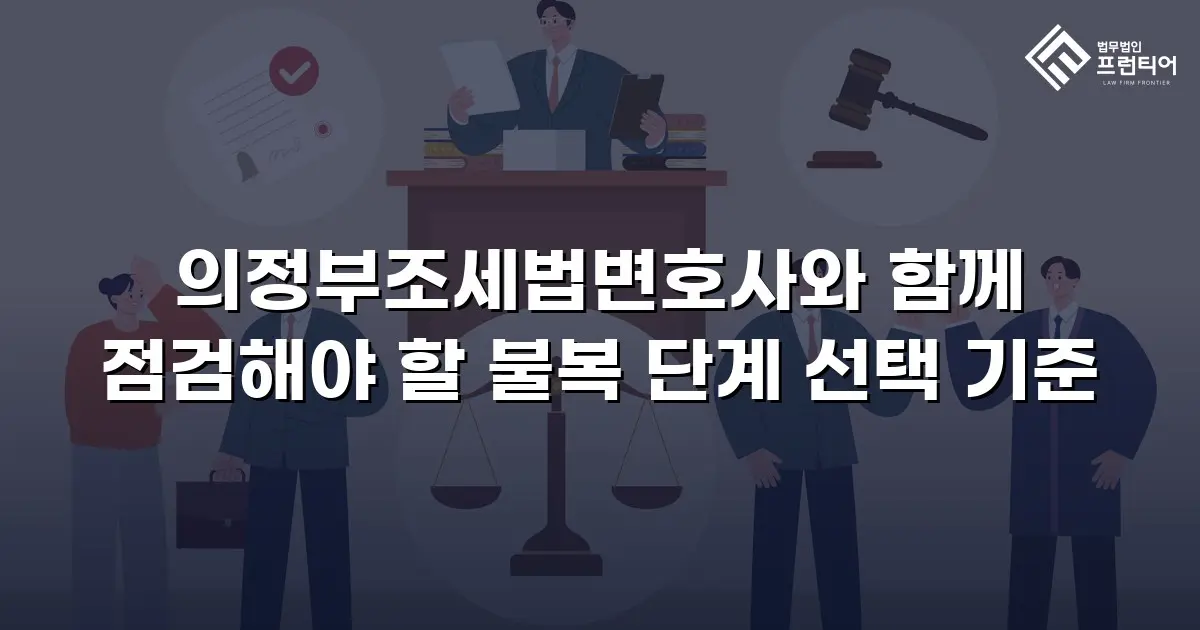 의정부조세법변호사와 함께 점검해야 할 불복 단계 선택 기준