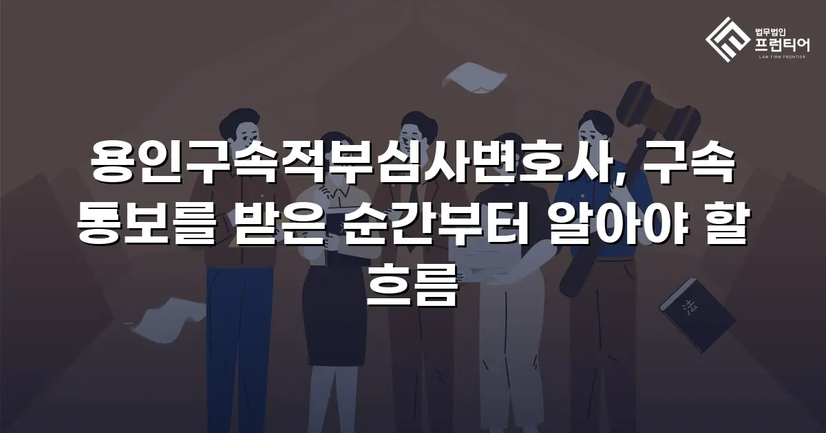 용인구속적부심사변호사, 구속 통보를 받은 순간부터 알아야 할 흐름