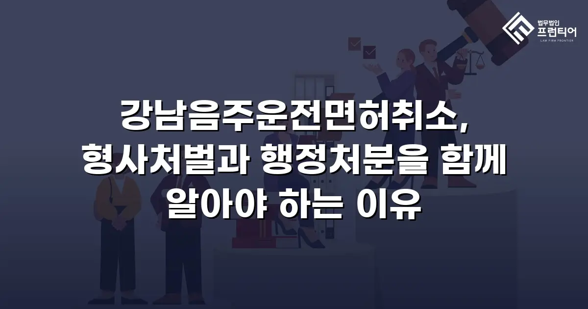 강남음주운전면허취소, 형사처벌과 행정처분을 함께 알아야 하는 이유