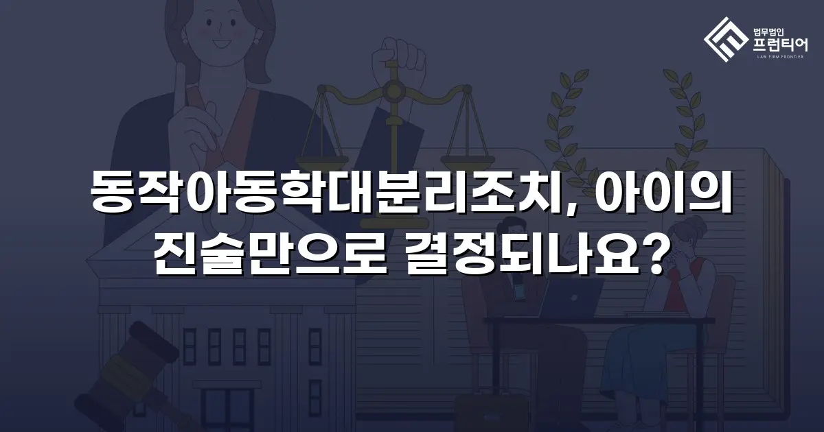동작아동학대분리조치, 아이의 진술만으로 결정되나요?