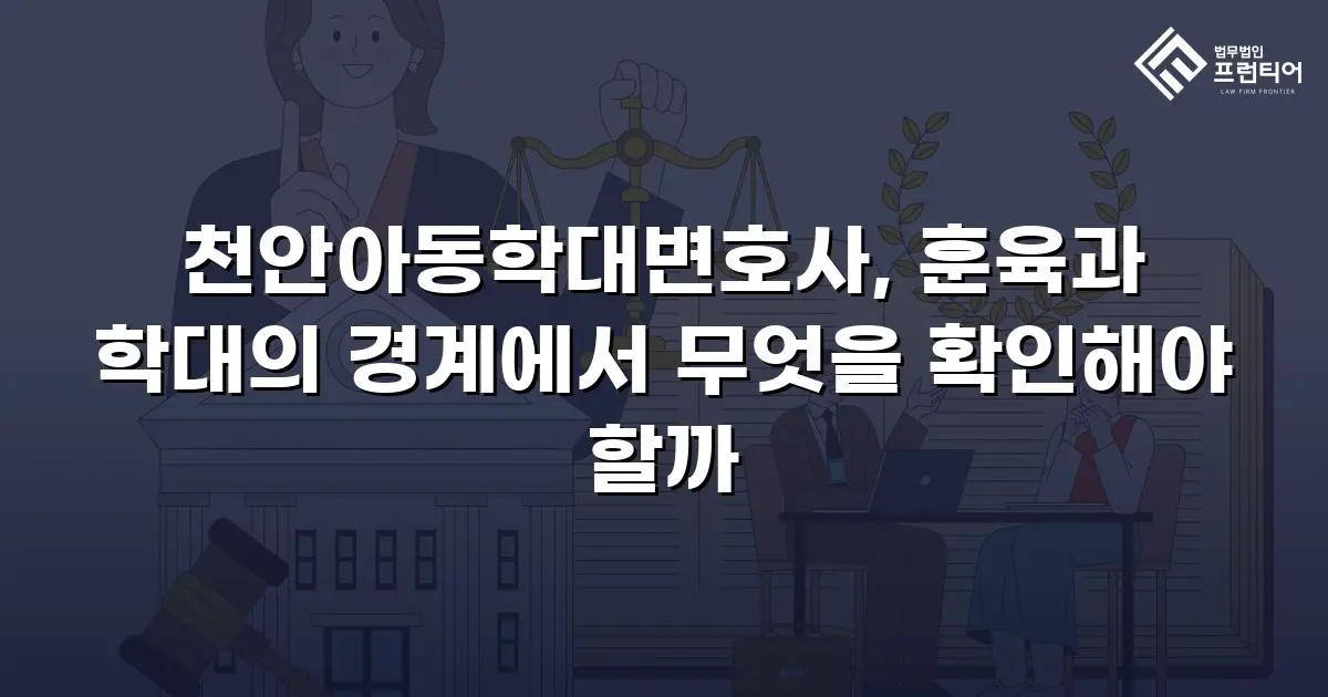 천안아동학대변호사, 훈육과 학대의 경계에서 무엇을 확인해야 할까