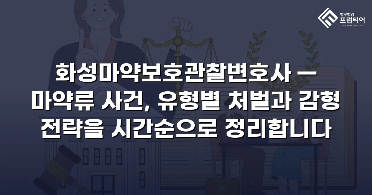 화성마약보호관찰변호사 — 마약류 사건, 유형별 처벌과 감형 전략을 시간순으로 정리합니다
