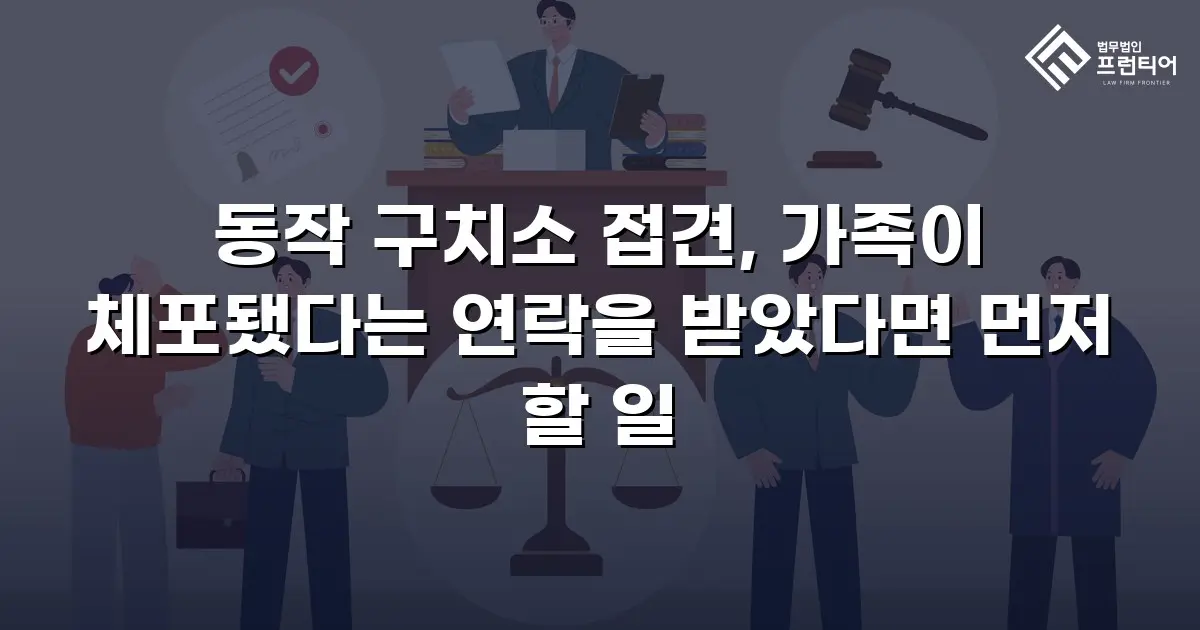 동작 구치소 접견, 가족이 체포됐다는 연락을 받았다면 먼저 할 일