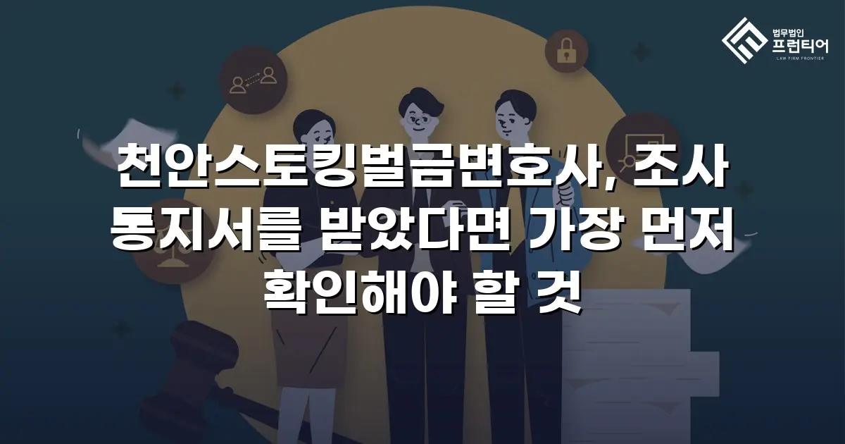 천안스토킹벌금변호사, 조사 통지서를 받았다면 가장 먼저 확인해야 할 것