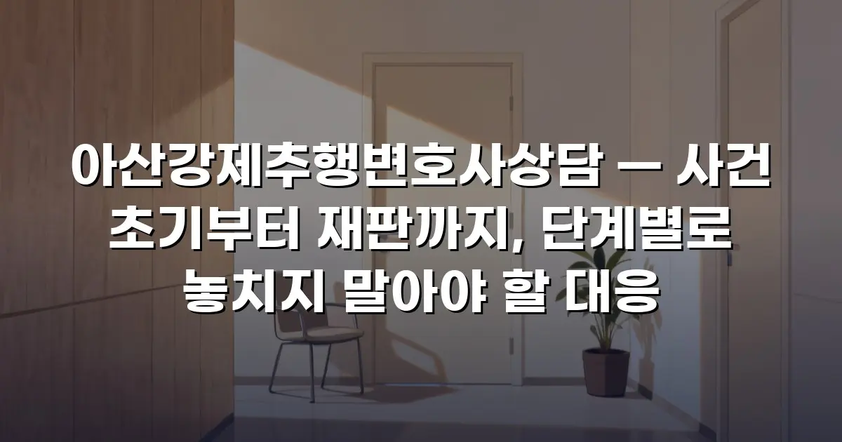 아산강제추행변호사상담 — 사건 초기부터 재판까지, 단계별로 놓치지 말아야 할 대응