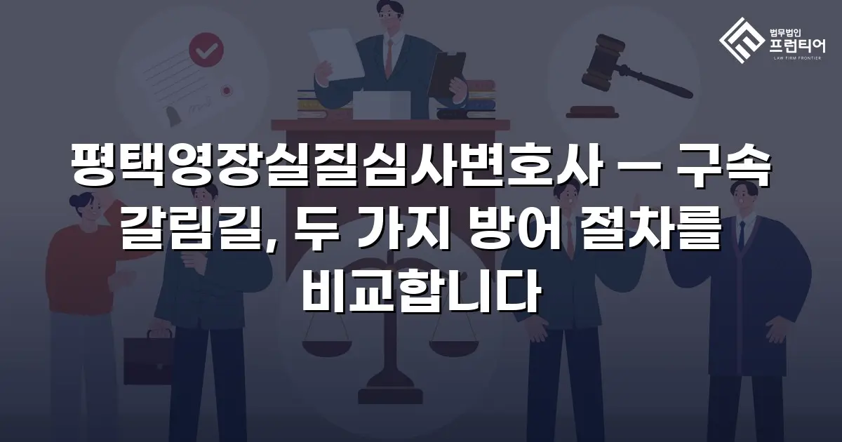 평택영장실질심사변호사 — 구속 갈림길, 두 가지 방어 절차를 비교합니다