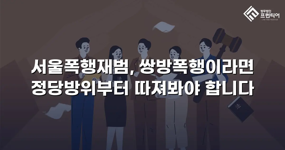 서울폭행재범, 쌍방폭행이라면 정당방위부터 따져봐야 합니다