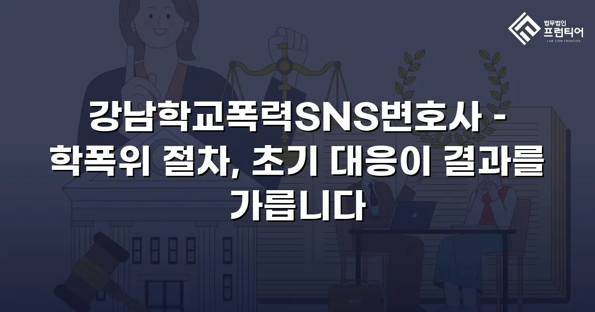 강남학교폭력SNS변호사 – 학폭위 절차, 초기 대응이 결과를 가릅니다