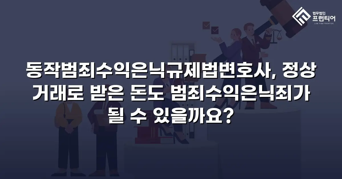 동작범죄수익은닉규제법변호사, 정상 거래로 받은 돈도 범죄수익은닉죄가 될 수 있을까요?