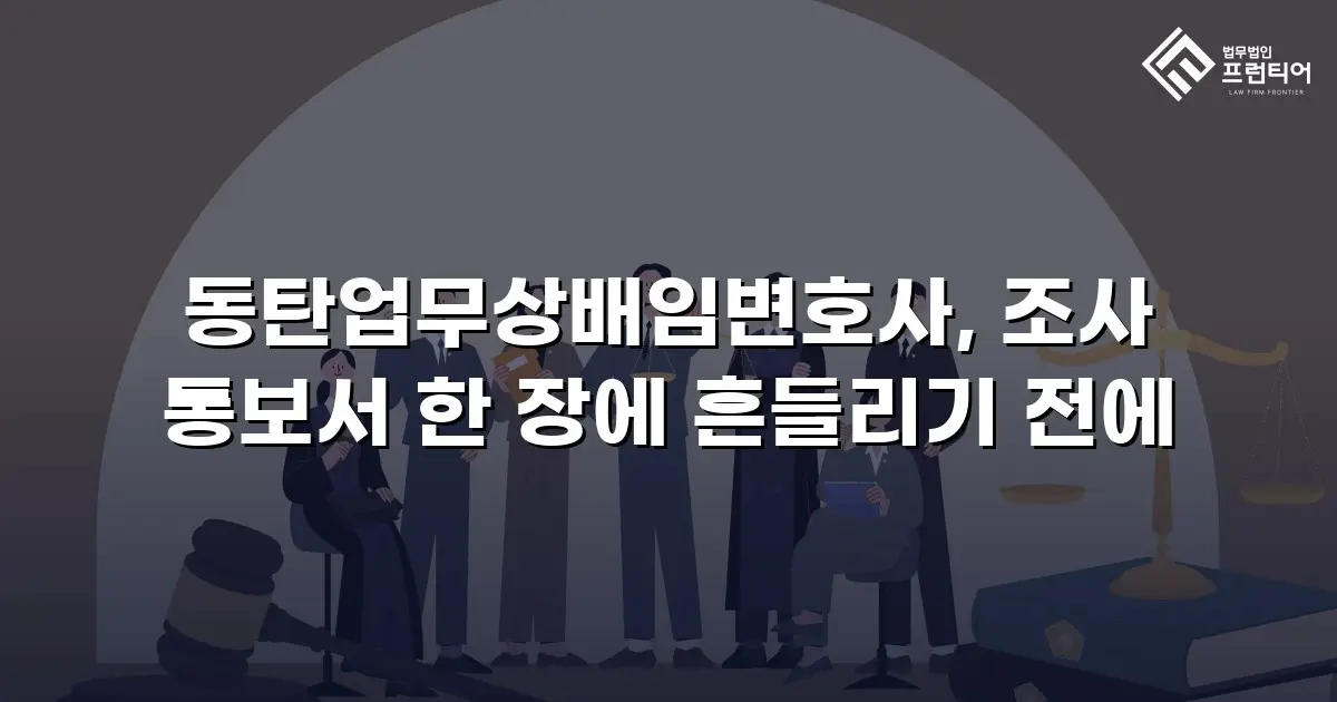 동탄업무상배임변호사, 조사 통보서 한 장에 흔들리기 전에