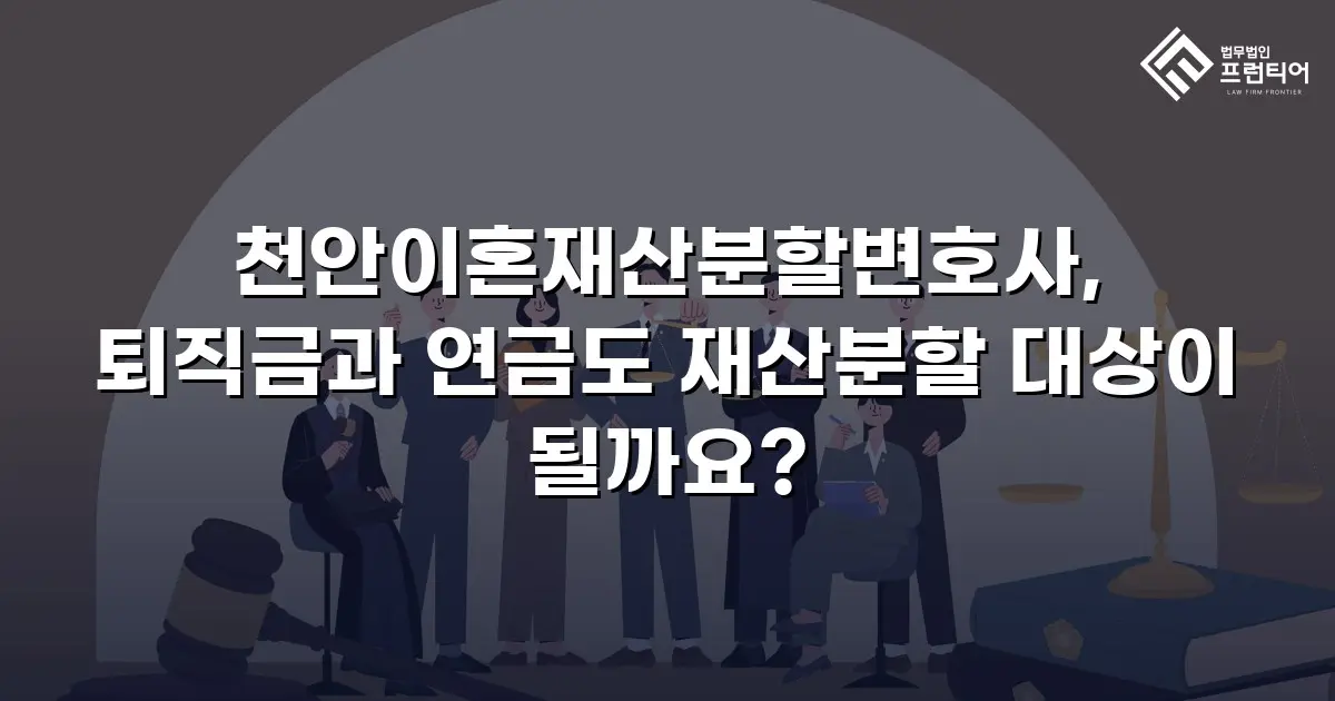 천안이혼재산분할변호사, 퇴직금과 연금도 재산분할 대상이 될까요?