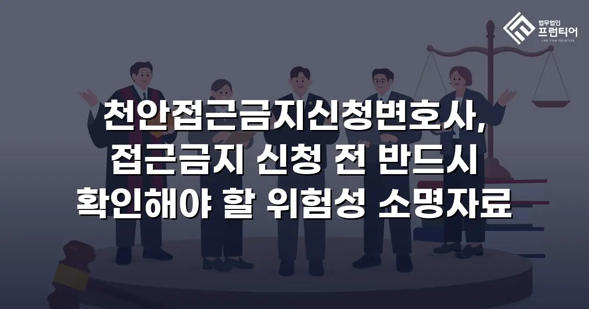 천안접근금지신청변호사, 접근금지 신청 전 반드시 확인해야 할 위험성 소명자료