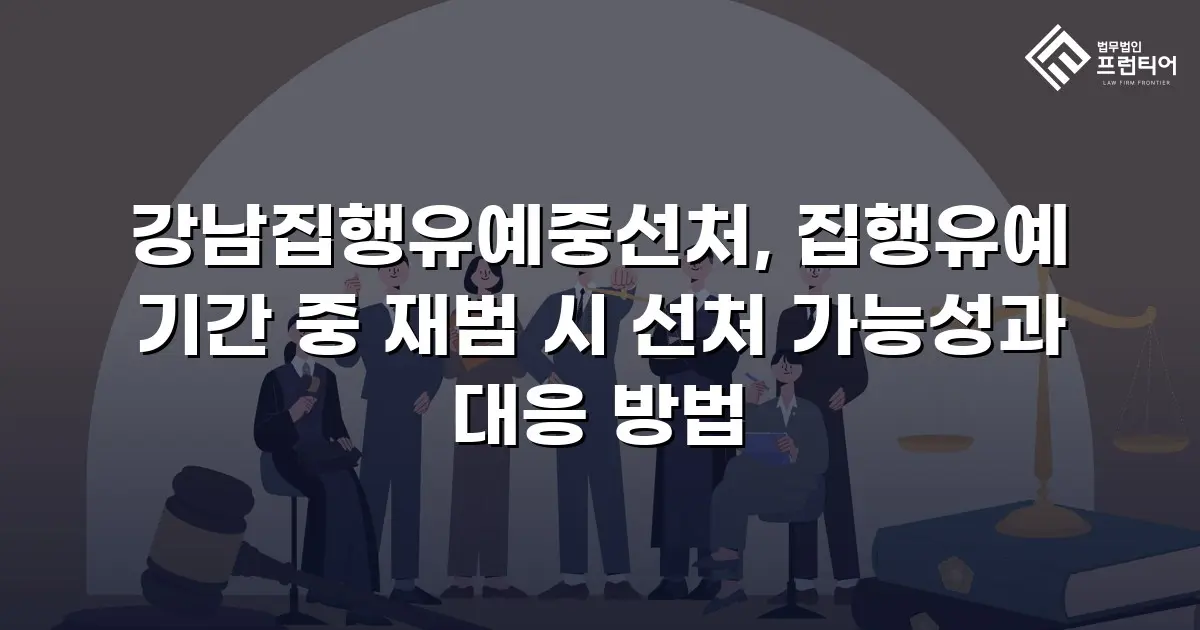 강남집행유예중선처, 집행유예 기간 중 재범 시 선처 가능성과 대응 방법