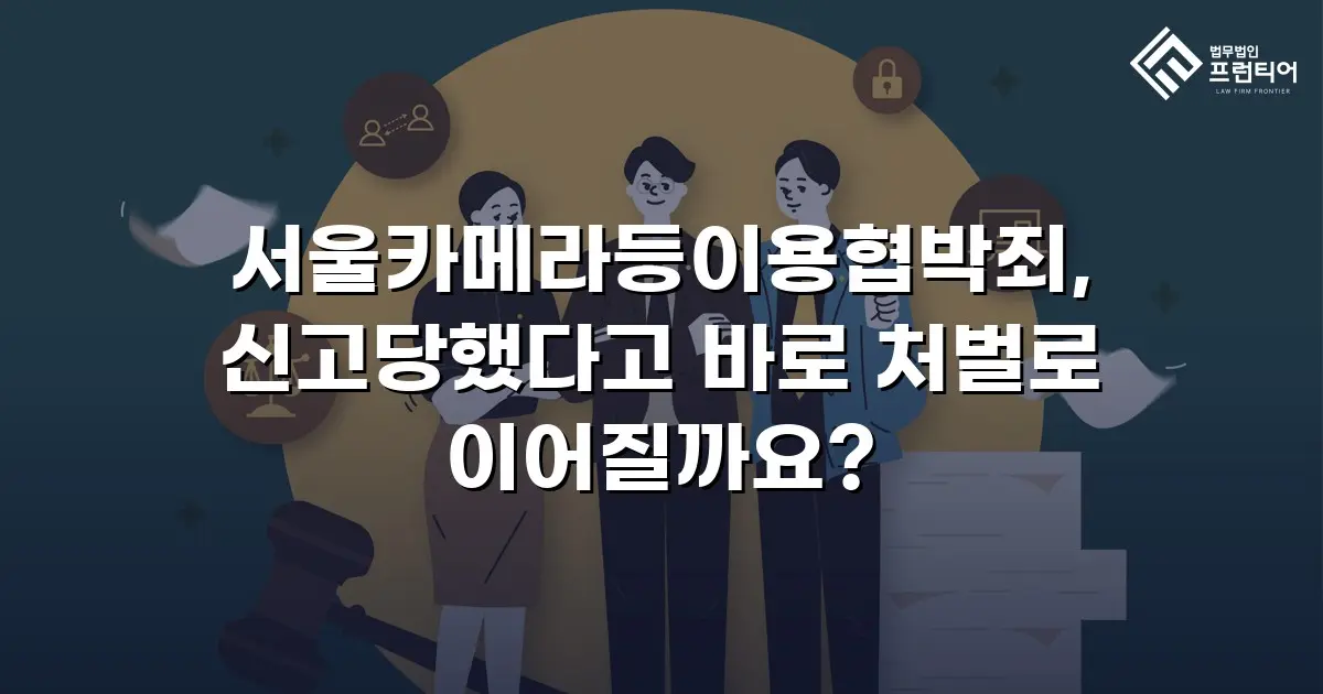 서울카메라등이용협박죄, 신고당했다고 바로 처벌로 이어질까요?