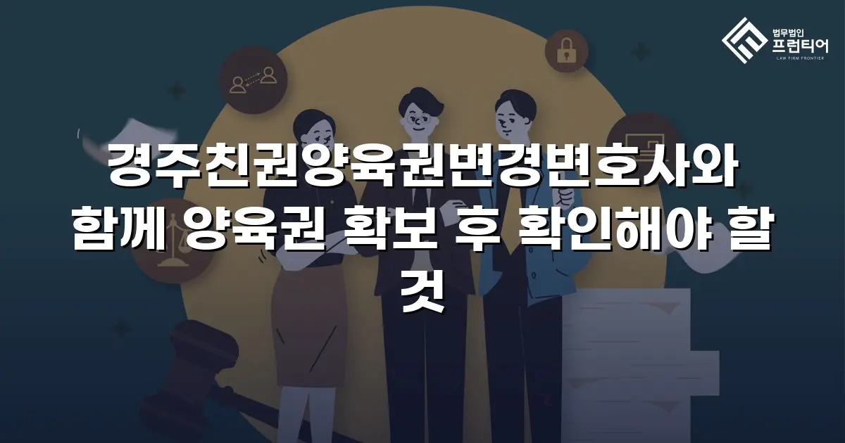 경주친권양육권변경변호사와 함께 양육권 확보 후 확인해야 할 것